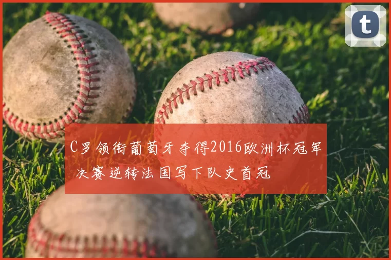 C罗领衔葡萄牙夺得2016欧洲杯冠军 决赛逆转法国写下队史首冠