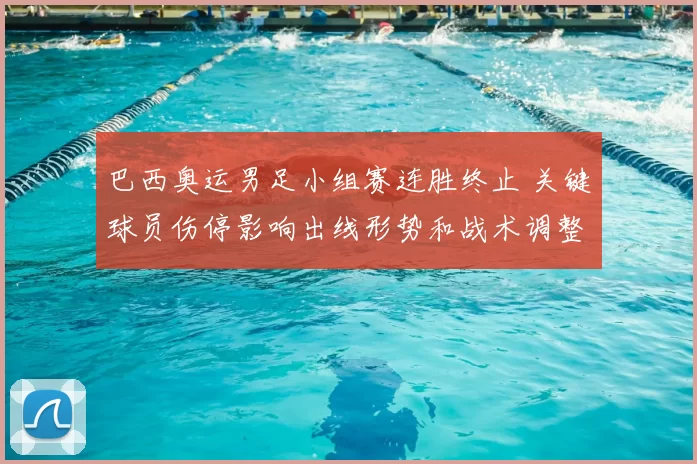 巴西奥运男足小组赛连胜终止 关键球员伤停影响出线形势和战术调整