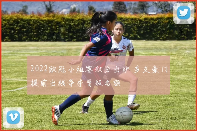 2022欧冠小组赛积分出炉 多支豪门提前出线争夺晋级名额