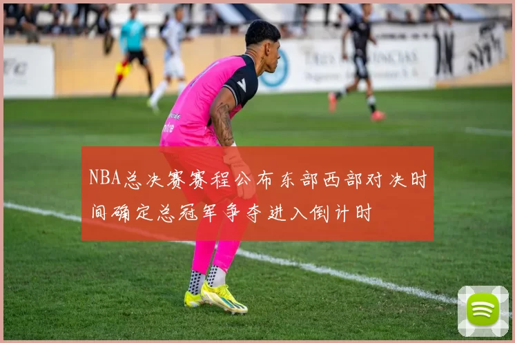 NBA总决赛赛程公布东部西部对决时间确定总冠军争夺进入倒计时