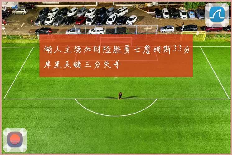 湖人主场加时险胜勇士詹姆斯33分库里关键三分失手