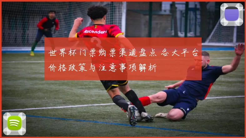 世界杯门票购票渠道盘点 各大平台价格政策与注意事项解析
