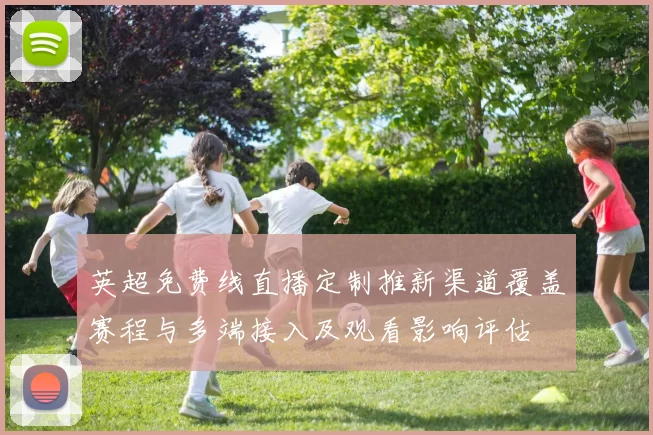 英超免费线直播定制推新渠道覆盖赛程与多端接入及观看影响评估