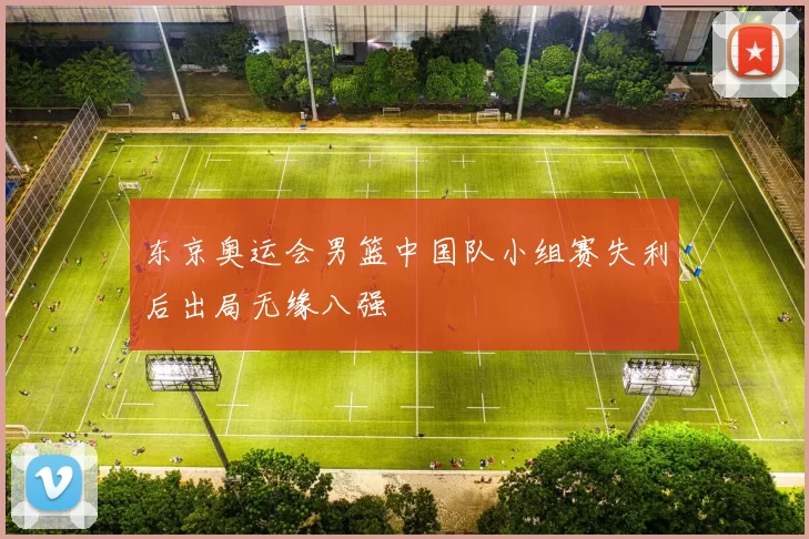 东京奥运会男篮中国队小组赛失利后出局无缘八强