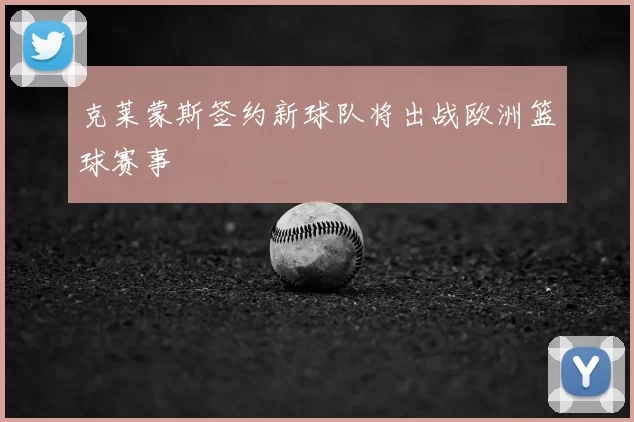 克莱蒙斯签约新球队将出战欧洲篮球赛事