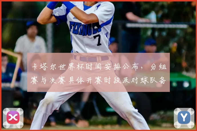 卡塔尔世界杯时间安排公布，分组赛与决赛具体开赛时段及对球队备战影响