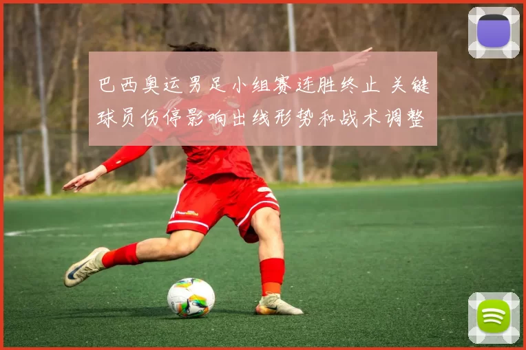 巴西奥运男足小组赛连胜终止 关键球员伤停影响出线形势和战术调整