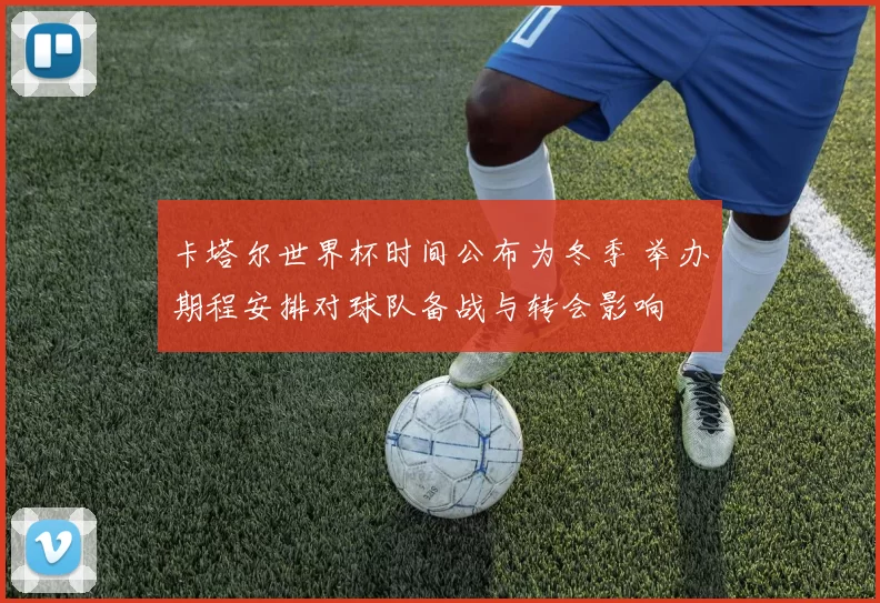 卡塔尔世界杯时间公布为冬季 举办期程安排对球队备战与转会影响