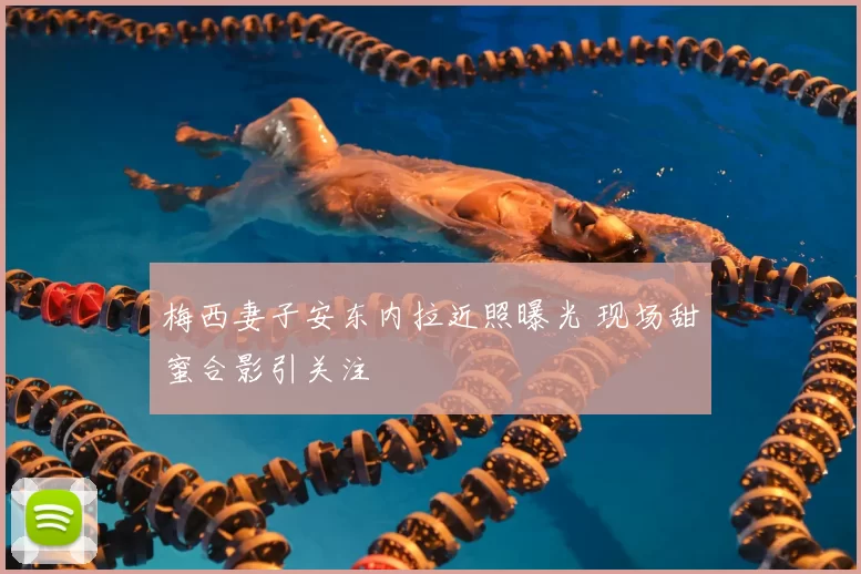 梅西妻子安东内拉近照曝光 现场甜蜜合影引关注