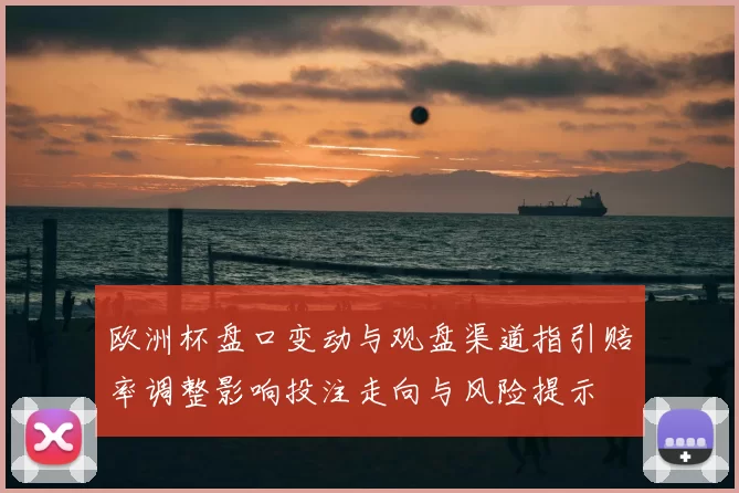 欧洲杯盘口变动与观盘渠道指引赔率调整影响投注走向与风险提示