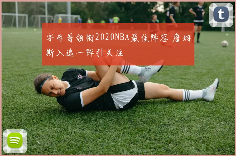 字母哥领衔2020NBA最佳阵容 詹姆斯入选一阵引关注