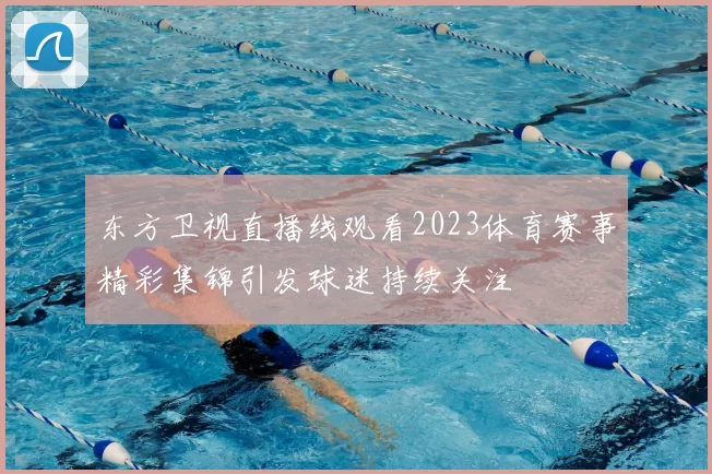 东方卫视直播线观看2023体育赛事精彩集锦引发球迷持续关注