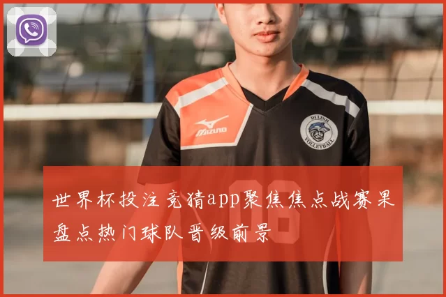 世界杯投注竞猜app聚焦焦点战赛果盘点热门球队晋级前景