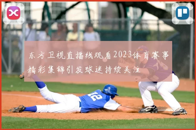 东方卫视直播线观看2023体育赛事精彩集锦引发球迷持续关注