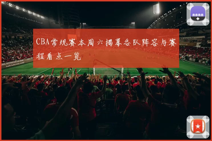CBA常规赛本周六揭幕各队阵容与赛程看点一览