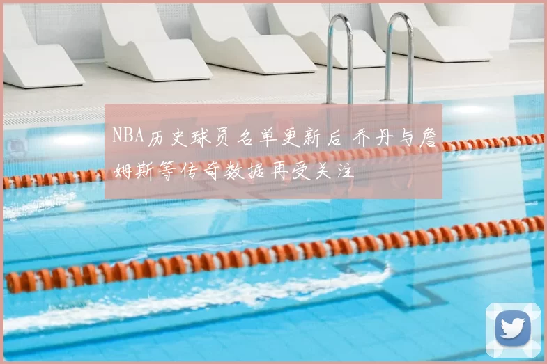 NBA历史球员名单更新后 乔丹与詹姆斯等传奇数据再受关注