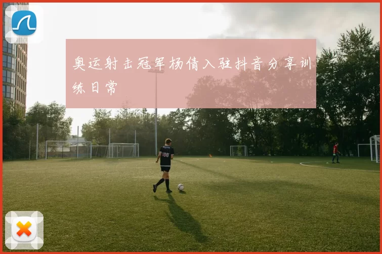 奥运射击冠军杨倩入驻抖音分享训练日常