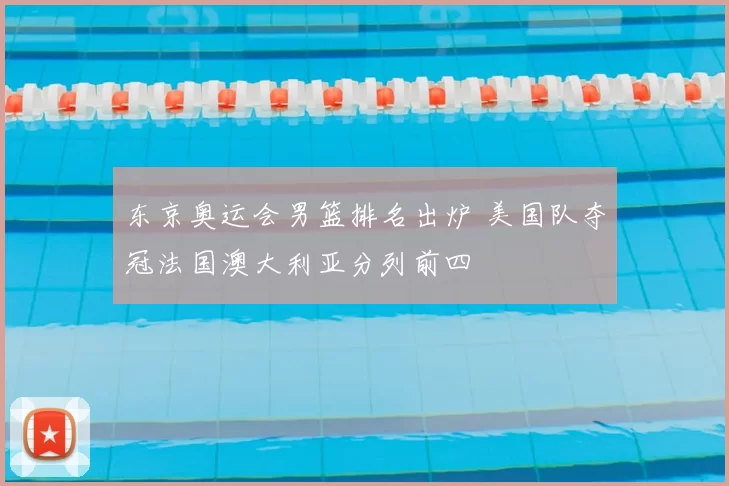 东京奥运会男篮排名出炉 美国队夺冠法国澳大利亚分列前四