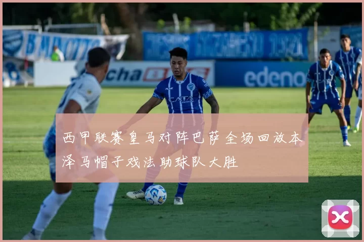 西甲联赛皇马对阵巴萨全场回放本泽马帽子戏法助球队大胜