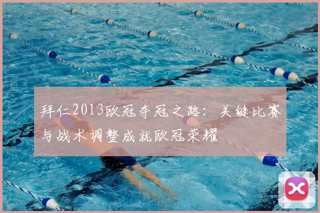 拜仁2013欧冠夺冠之路：关键比赛与战术调整成就欧冠荣耀