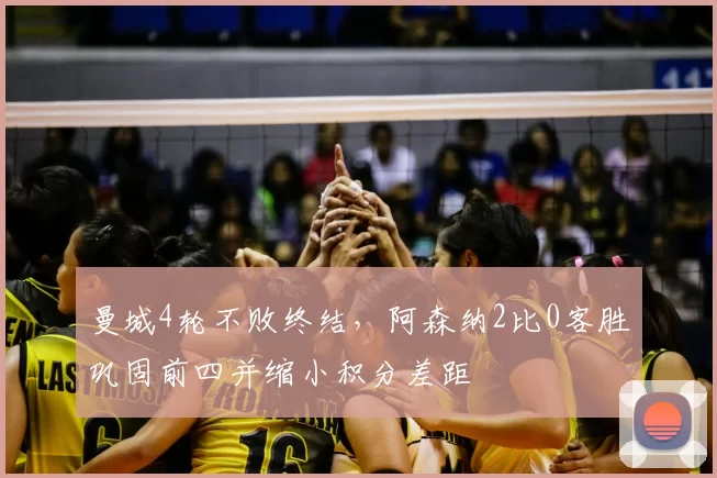 曼城4轮不败终结，阿森纳2比0客胜巩固前四并缩小积分差距