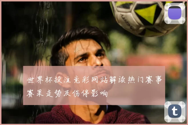世界杯投注竞彩网站解读热门赛事赛果走势及伤停影响