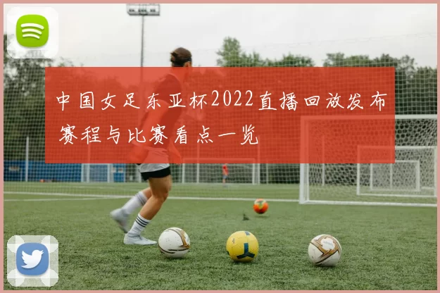 中国女足东亚杯2022直播回放发布 赛程与比赛看点一览