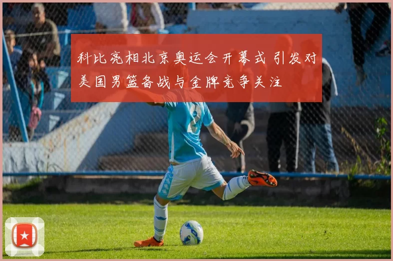 科比亮相北京奥运会开幕式 引发对美国男篮备战与金牌竞争关注