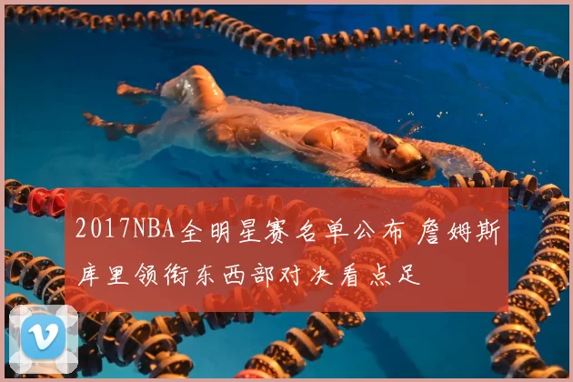 2017NBA全明星赛名单公布 詹姆斯库里领衔东西部对决看点足
