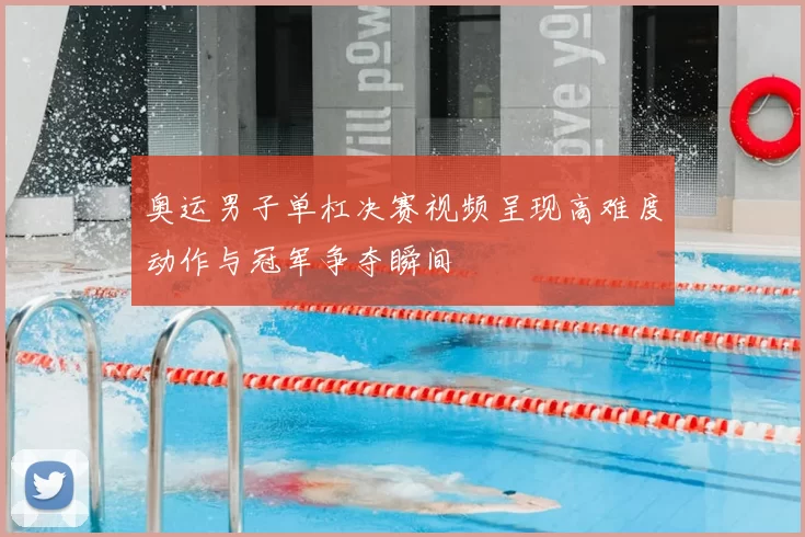 奥运男子单杠决赛视频呈现高难度动作与冠军争夺瞬间