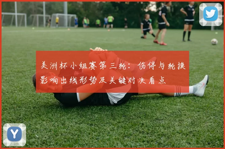 美洲杯小组赛第三轮:伤停与轮换影响出线形势及关键对决看点
