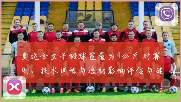 奥运会女子铅球重量为4公斤 对赛制、技术训练与选材影响评估与建议