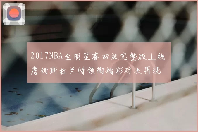 2017NBA全明星赛回放完整版上线 詹姆斯杜兰特领衔精彩对决再现