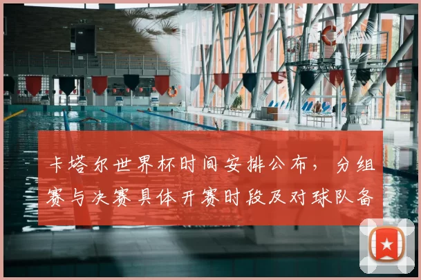 卡塔尔世界杯时间安排公布，分组赛与决赛具体开赛时段及对球队备战影响