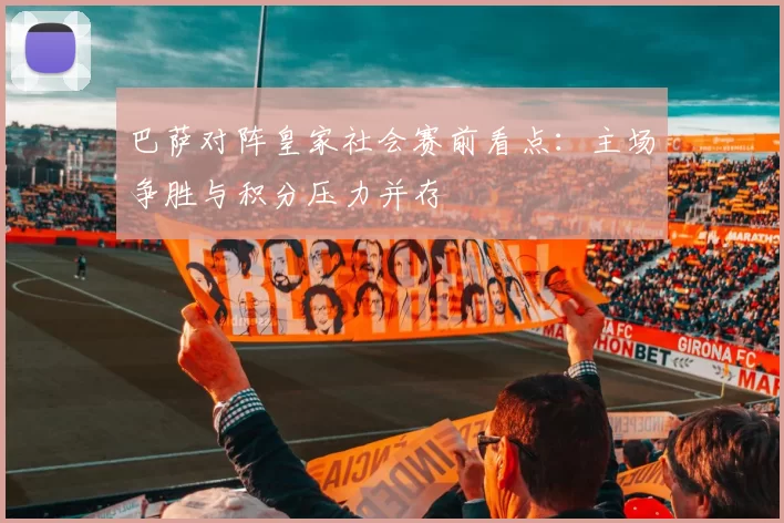 巴萨对阵皇家社会赛前看点：主场争胜与积分压力并存