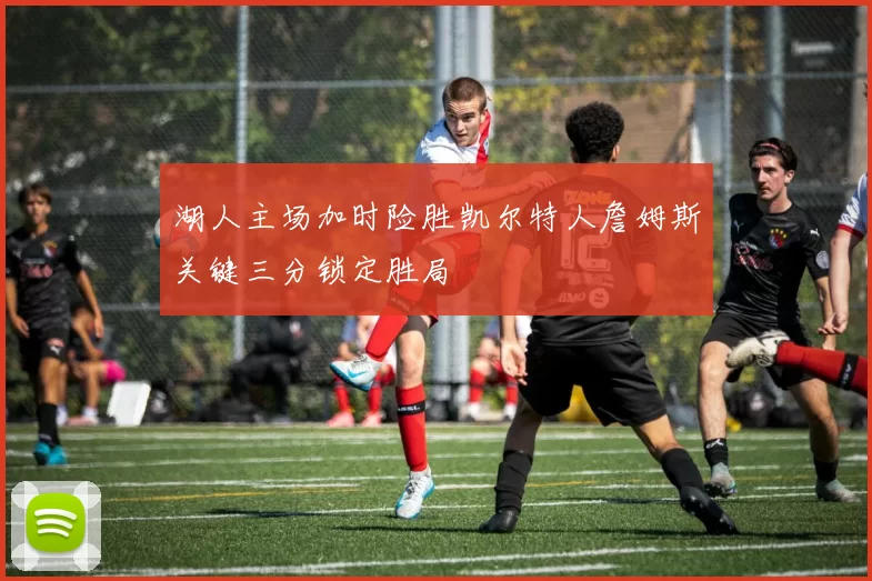 湖人主场加时险胜凯尔特人詹姆斯关键三分锁定胜局