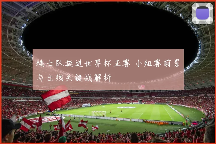 瑞士队挺进世界杯正赛 小组赛前景与出线关键战解析