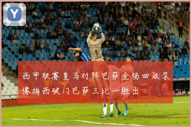 西甲联赛皇马对阵巴萨全场回放录像梅西破门巴萨三比一胜出