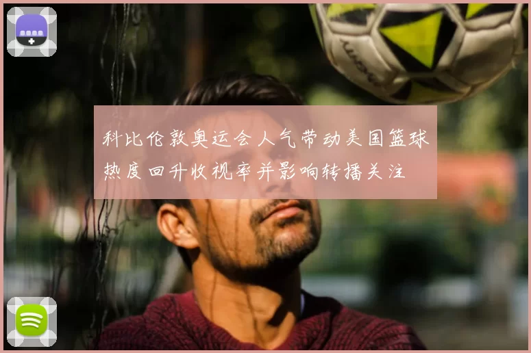科比伦敦奥运会人气带动美国篮球热度回升收视率并影响转播关注