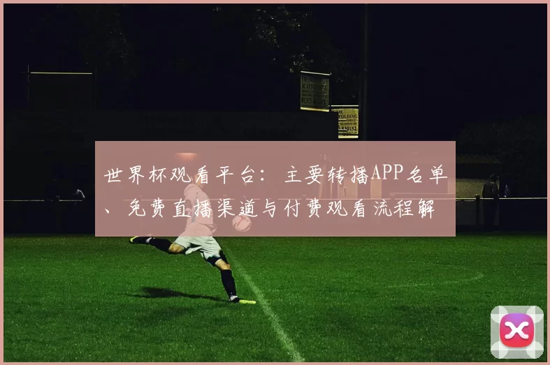 世界杯观看平台:主要转播APP名单、免费直播渠道与付费观看流程解读