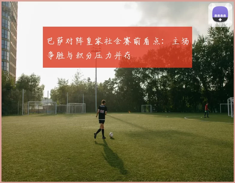 巴萨对阵皇家社会赛前看点：主场争胜与积分压力并存