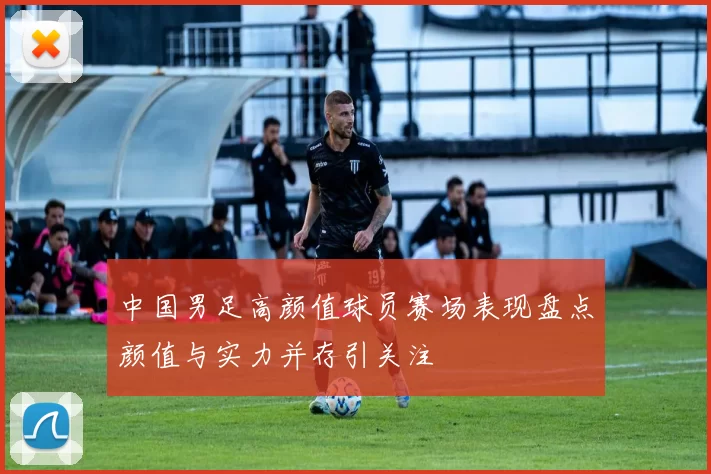 中国男足高颜值球员赛场表现盘点颜值与实力并存引关注