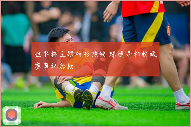 世界杯主题衬衫热销 球迷争相收藏赛事纪念款