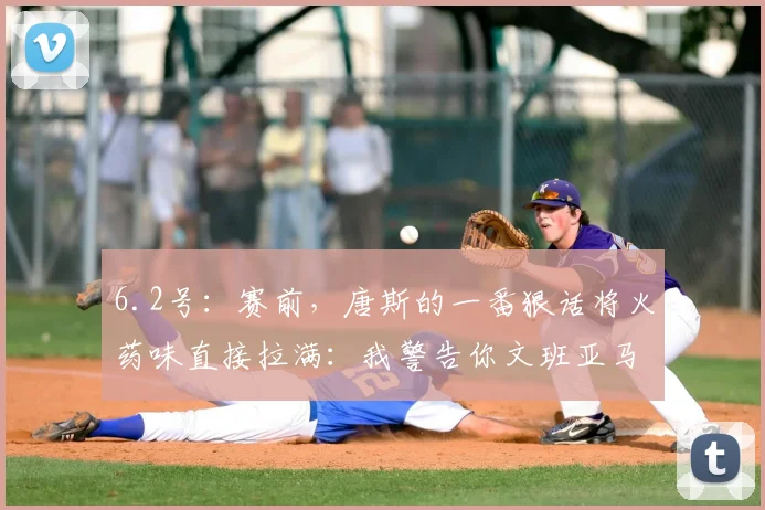 6.2号:赛前,唐斯的一番狠话将火药味直接拉满:我警告你文班亚马_纽约尼克斯_1_NBA