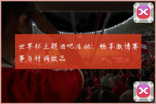 世界杯主题酒吧活动:畅享激情赛事与特调饮品