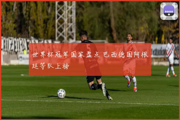世界杯冠军国家盘点 巴西德国阿根廷等队上榜