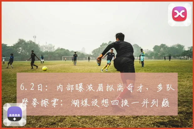 6.2日:内部曝浓眉拟离奇才,多队摩拳擦掌;湖媒设想四换一并列巅峰数据_安东尼·戴维斯_续约_交易